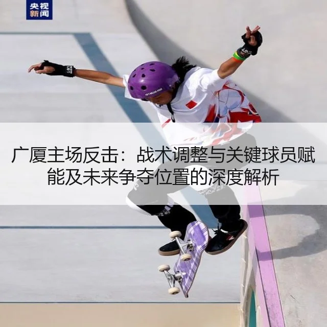广厦主场反击:战术调整与关键球员赋能及未来争夺位置的深度解析